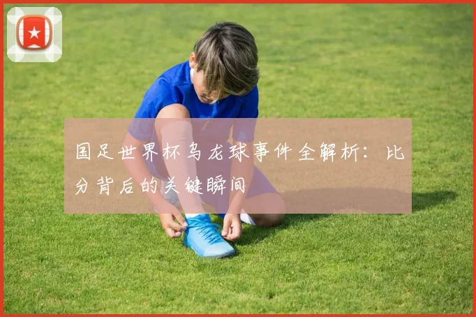 国足世界杯乌龙球事件全解析：比分背后的关键瞬间