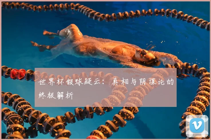 世界杯假球疑云:真相与阴谋论的终极解析