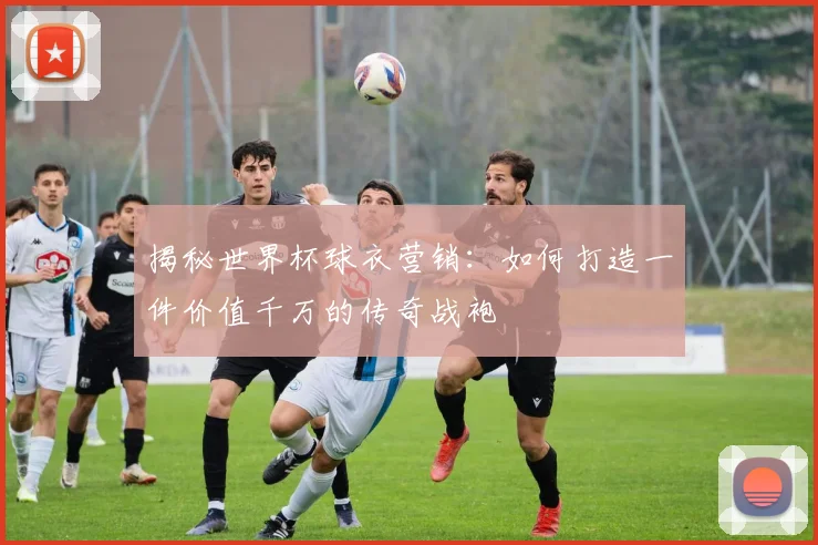 揭秘世界杯球衣营销:如何打造一件价值千万的传奇战袍