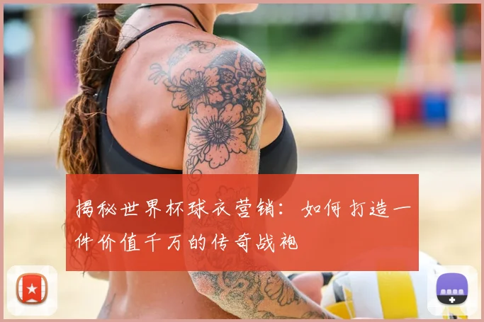 揭秘世界杯球衣营销：如何打造一件价值千万的传奇战袍