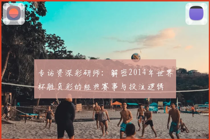专访资深彩研师：解密2014年世界杯胜负彩的经典赛事与投注逻辑