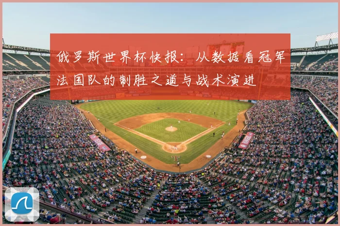 俄罗斯世界杯快报：从数据看冠军法国队的制胜之道与战术演进