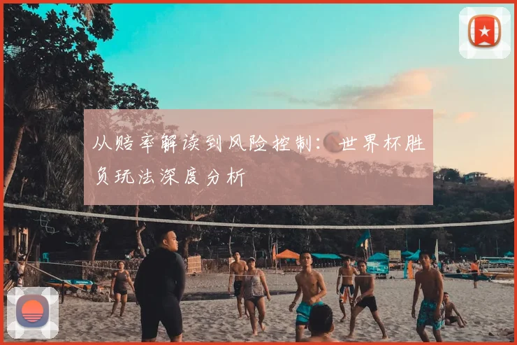 从赔率解读到风险控制：世界杯胜负玩法深度分析
