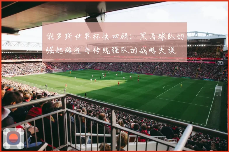 俄罗斯世界杯快回顾:黑马球队的崛起路径与传统强队的战略失误
