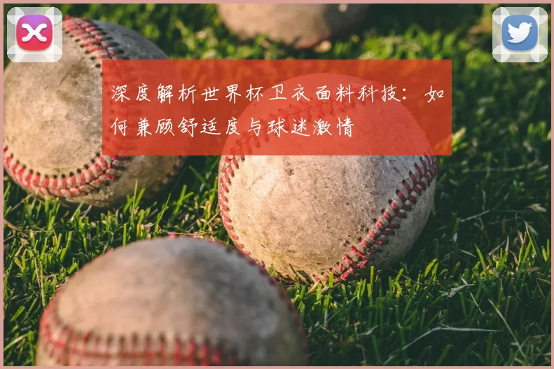 深度解析世界杯卫衣面料科技：如何兼顾舒适度与球迷激情