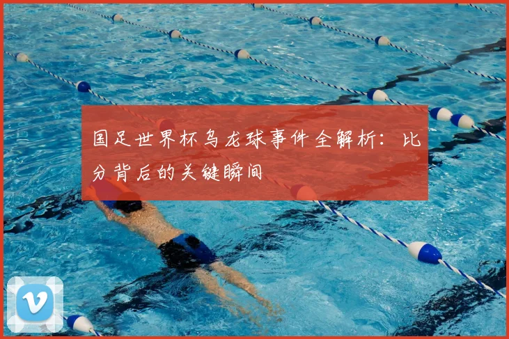 国足世界杯乌龙球事件全解析：比分背后的关键瞬间