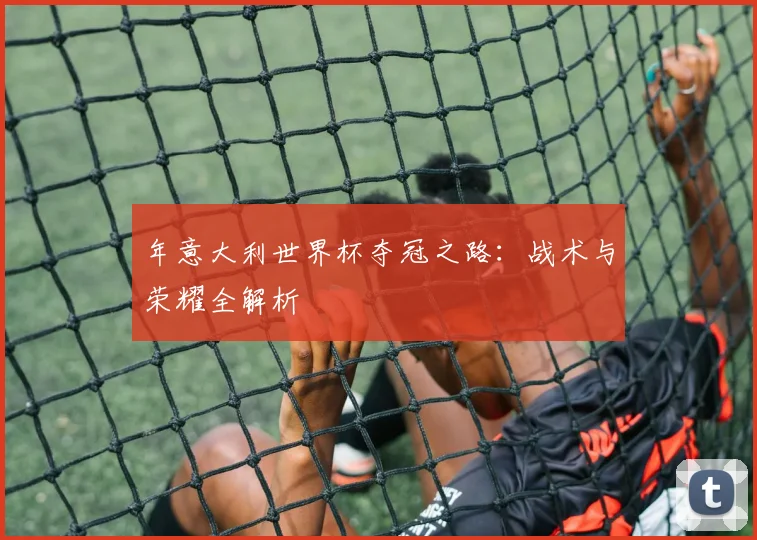 年意大利世界杯夺冠之路:战术与荣耀全解析