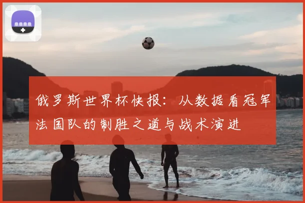 俄罗斯世界杯快报:从数据看冠军法国队的制胜之道与战术演进