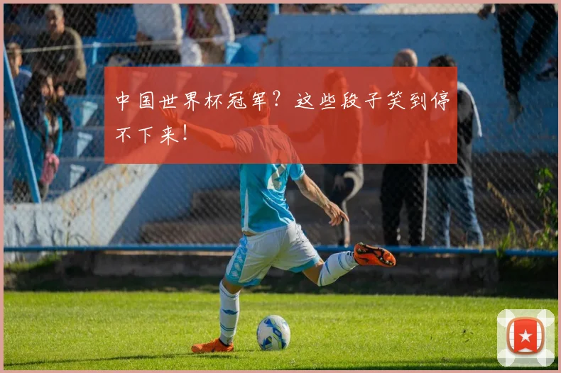 中国世界杯冠军？这些段子笑到停不下来！