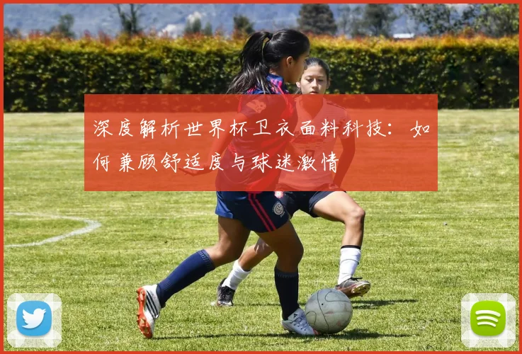 深度解析世界杯卫衣面料科技:如何兼顾舒适度与球迷激情
