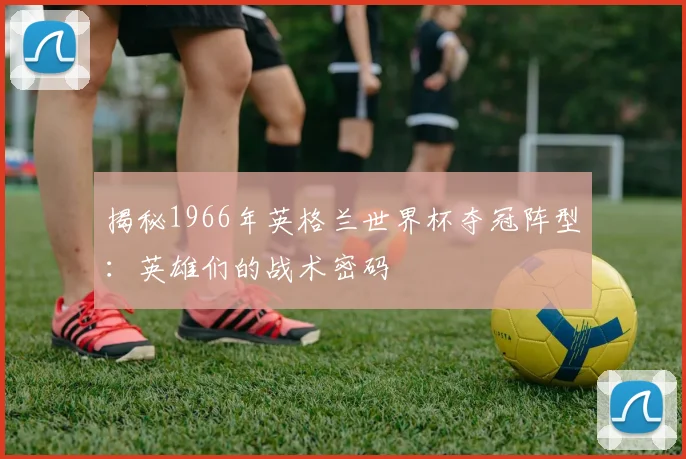 揭秘1966年英格兰世界杯夺冠阵型：英雄们的战术密码