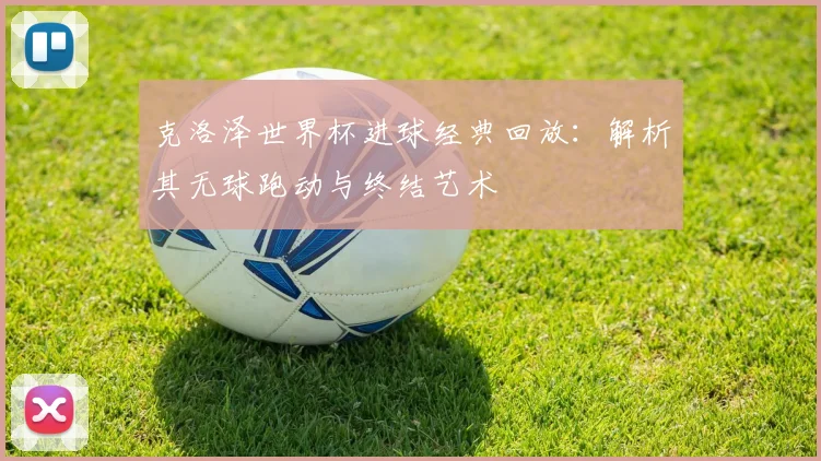 克洛泽世界杯进球经典回放：解析其无球跑动与终结艺术