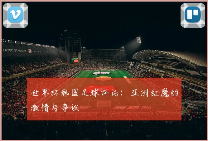 世界杯韩国足球评论：亚洲红魔的激情与争议